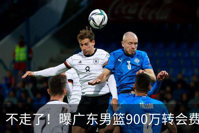 不走了！曝广东男篮900万转会费签下昔日状元内线，杜锋拒绝摆烂