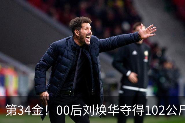 第34金！00后刘焕华夺得102公斤级金牌